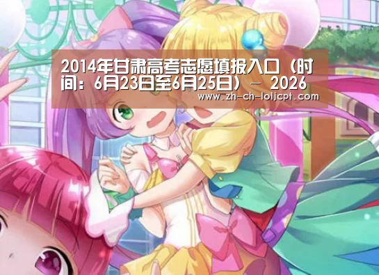 2014年甘肃高考志愿填报入口(时间:6月23日至6月25日)- 2026年最佳英雄联盟投注网站(图1) LoL投注网站