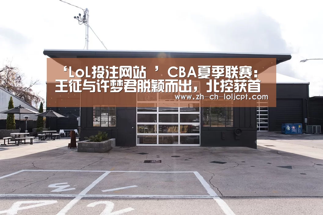 ‘LoL投注网站 ’CBA夏季联赛:王征与许梦君脱颖而出,北控获首胜(图1) 2026年最佳英雄联盟投注网站