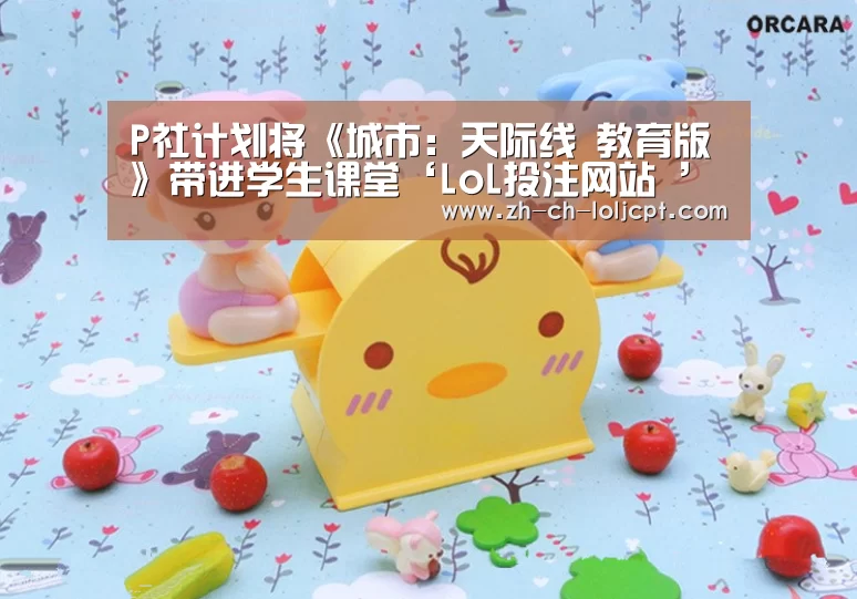 P社计划将《城市:天际线 教育版》带进学生课堂‘LoL投注网站 ’(图2) 2026年最佳英雄联盟投注网站