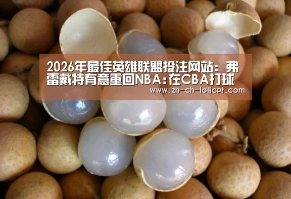 2026年最佳英雄联盟投注网站:弗雷戴特有意重回NBA:在CBA打球让我变得更好(图1) 2026年最佳英雄联盟投注网站