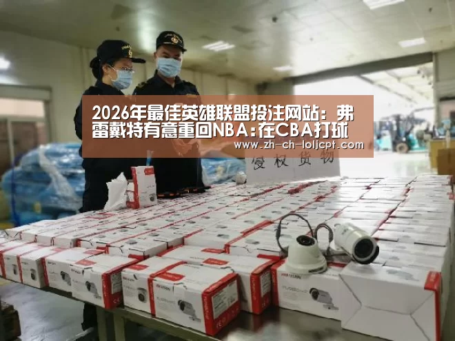 2026年最佳英雄联盟投注网站:弗雷戴特有意重回NBA:在CBA打球让我变得更好(图3) 2026年最佳英雄联盟投注网站