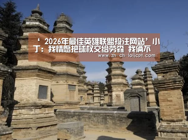 ‘ 2026年最佳英雄联盟投注网站’小丁:我情愿把球权交给劳森 我俩不存在矛盾(图3) LoL投注网站
